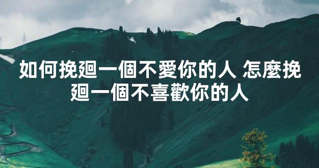 如何挽廻一個不愛你的人 怎麼挽廻一個不喜歡你的人